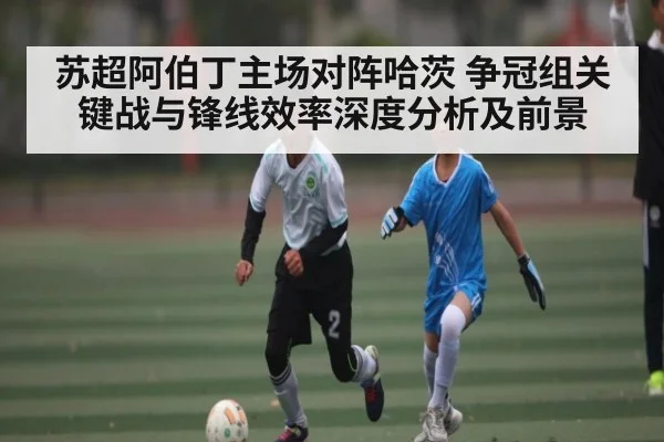 苏超阿伯丁主场对阵哈茨 争冠组关键战与锋线效率深度分析及前景
