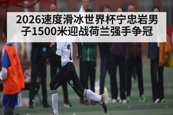 2026速度滑冰世界杯宁忠岩男子1500米迎战荷兰强手争冠